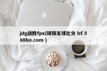 jdg战胜fpx{球探足球比分 bf.588bo.com }