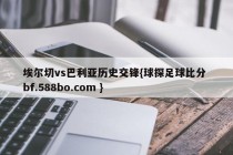 埃尔切vs巴利亚历史交锋{球探足球比分 bf.588bo.com }