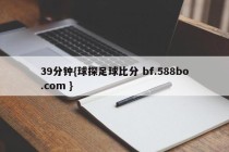 39分钟{球探足球比分 bf.588bo.com }