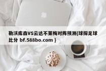 勒沃库森VS云达不莱梅对阵预测{球探足球比分 bf.588bo.com }