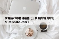 阿森纳VS布伦特福德比分预测{球探足球比分 bf.588bo.com }