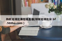韩职足球比赛在线直播{球探足球比分 bf.588bo.com }