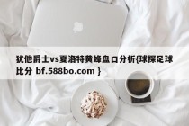 犹他爵士vs夏洛特黄蜂盘口分析{球探足球比分 bf.588bo.com }
