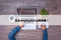 包含weplaydota2的词条